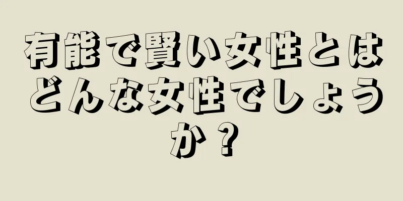 有能で賢い女性とはどんな女性でしょうか？