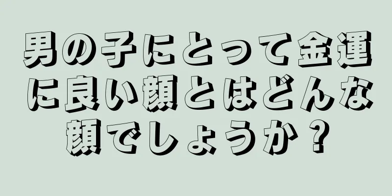 男の子にとって金運に良い顔とはどんな顔でしょうか？