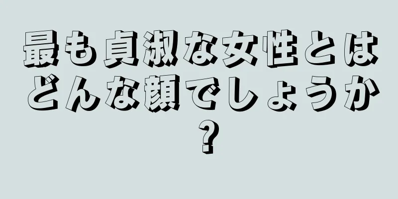 最も貞淑な女性とはどんな顔でしょうか？