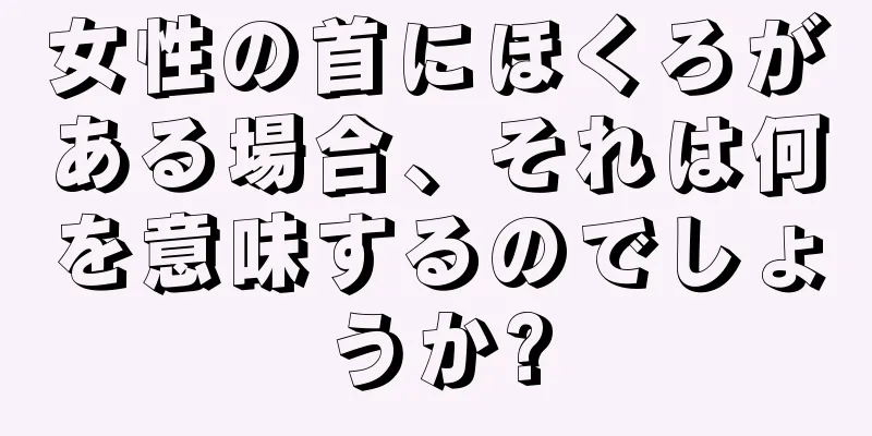 女性の首にほくろがある場合、それは何を意味するのでしょうか?