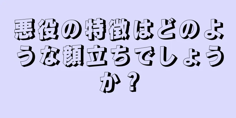 悪役の特徴はどのような顔立ちでしょうか？