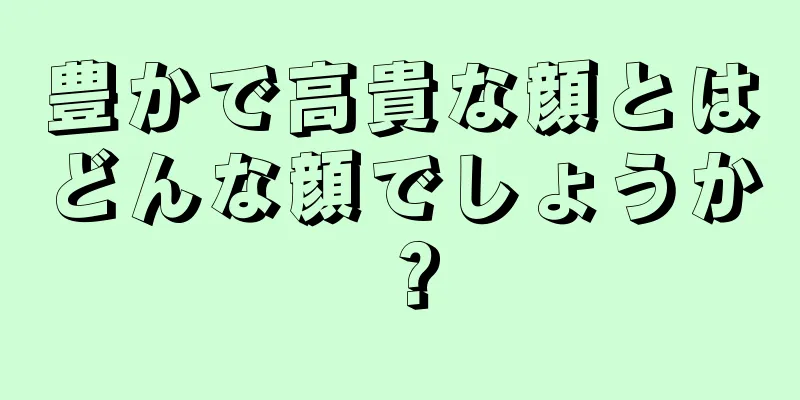 豊かで高貴な顔とはどんな顔でしょうか？