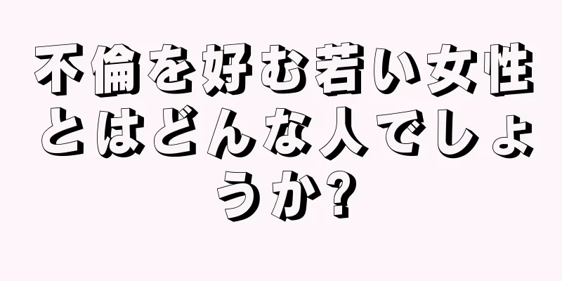 不倫を好む若い女性とはどんな人でしょうか?