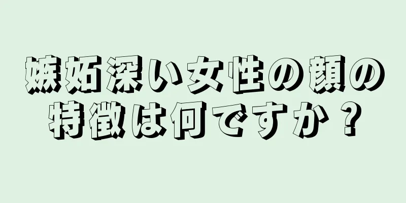 嫉妬深い女性の顔の特徴は何ですか？