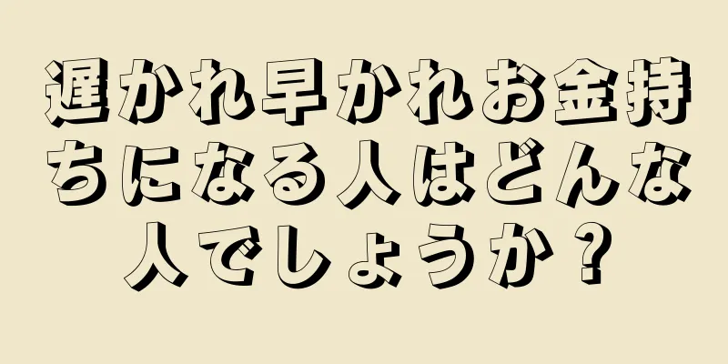 遅かれ早かれお金持ちになる人はどんな人でしょうか？