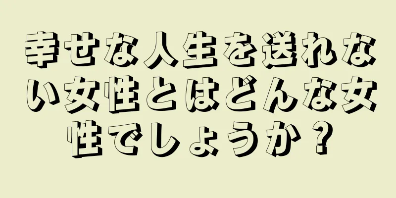 幸せな人生を送れない女性とはどんな女性でしょうか？