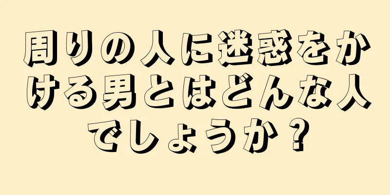 周りの人に迷惑をかける男とはどんな人でしょうか？