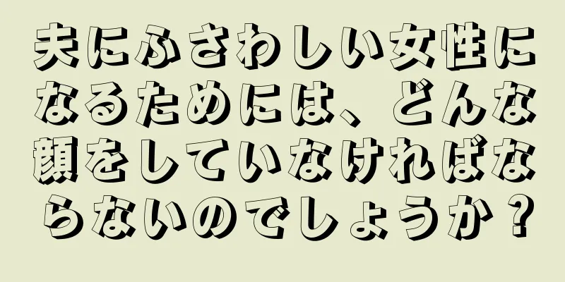 夫にふさわしい女性になるためには、どんな顔をしていなければならないのでしょうか？