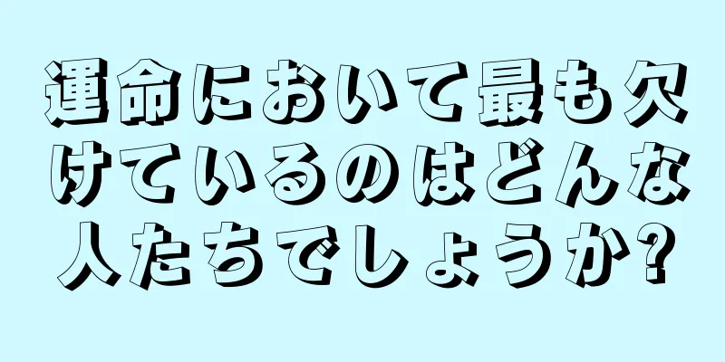 運命において最も欠けているのはどんな人たちでしょうか?