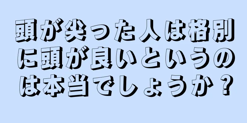 頭が尖った人は格別に頭が良いというのは本当でしょうか？