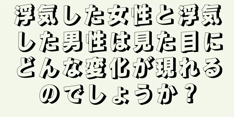 浮気した女性と浮気した男性は見た目にどんな変化が現れるのでしょうか？