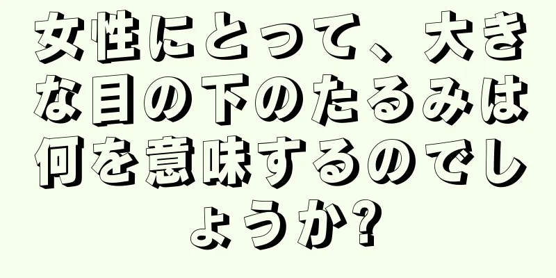 女性にとって、大きな目の下のたるみは何を意味するのでしょうか?