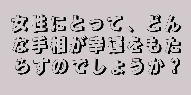 女性にとって、どんな手相が幸運をもたらすのでしょうか？