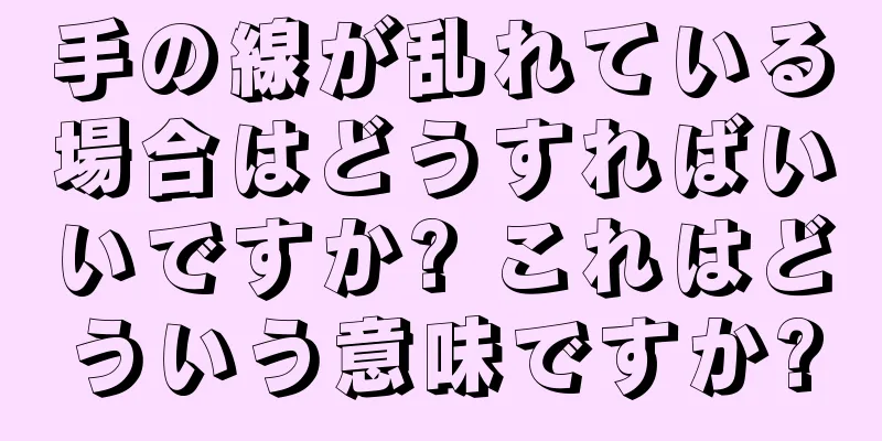 手の線が乱れている場合はどうすればいいですか? これはどういう意味ですか?