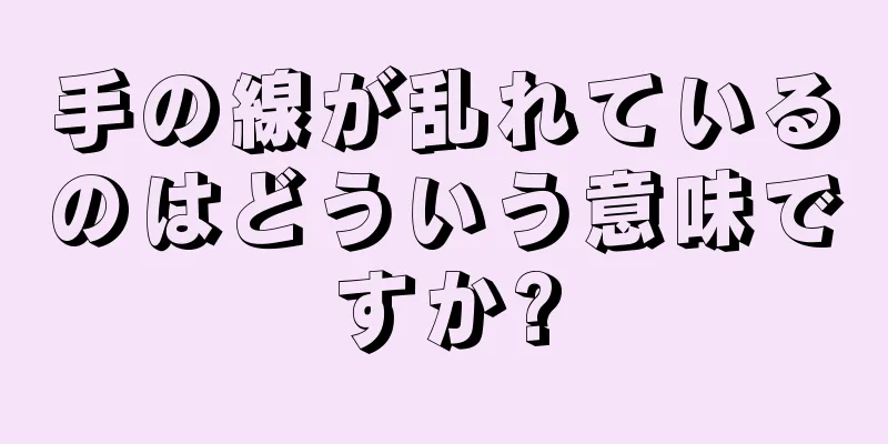 手の線が乱れているのはどういう意味ですか?