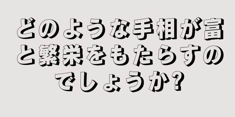 どのような手相が富と繁栄をもたらすのでしょうか?