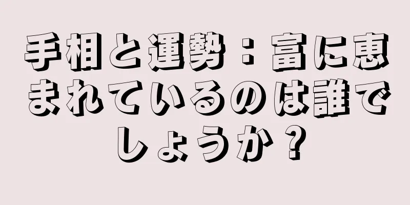 手相と運勢：富に恵まれているのは誰でしょうか？