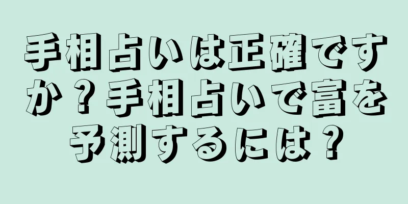 手相占いは正確ですか？手相占いで富を予測するには？