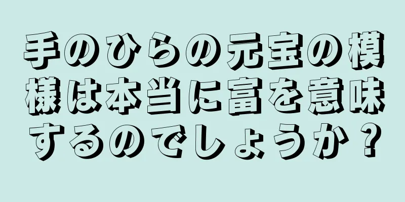 手のひらの元宝の模様は本当に富を意味するのでしょうか？