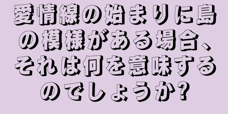 愛情線の始まりに島の模様がある場合、それは何を意味するのでしょうか?