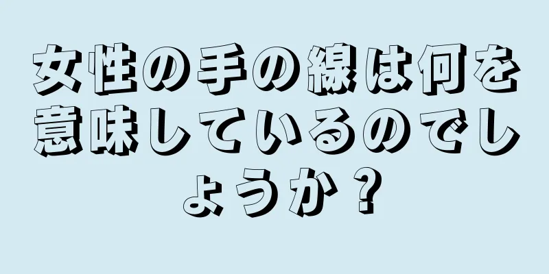 女性の手の線は何を意味しているのでしょうか？