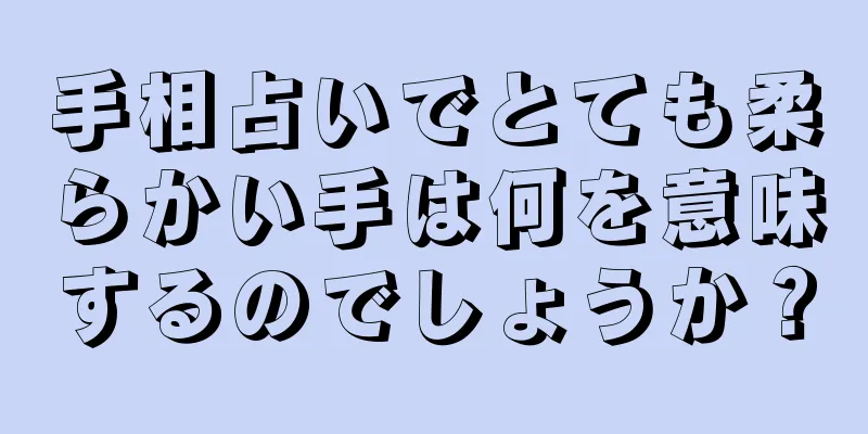 手相占いでとても柔らかい手は何を意味するのでしょうか？