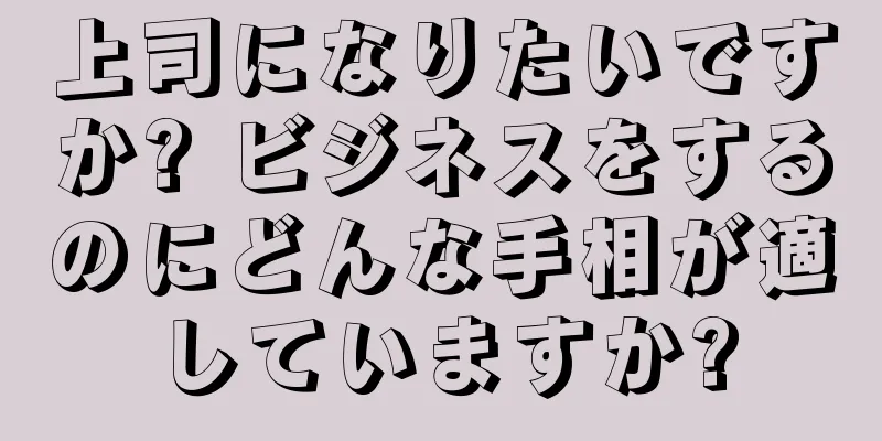 上司になりたいですか? ビジネスをするのにどんな手相が適していますか?