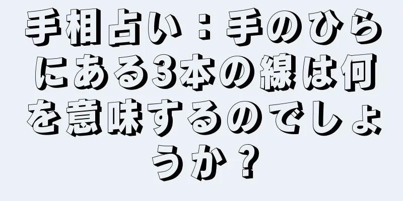 手相占い：手のひらにある3本の線は何を意味するのでしょうか？