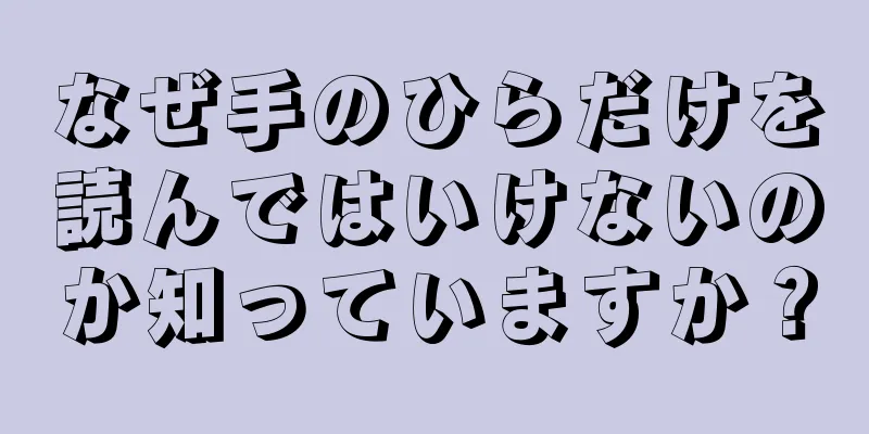 なぜ手のひらだけを読んではいけないのか知っていますか？