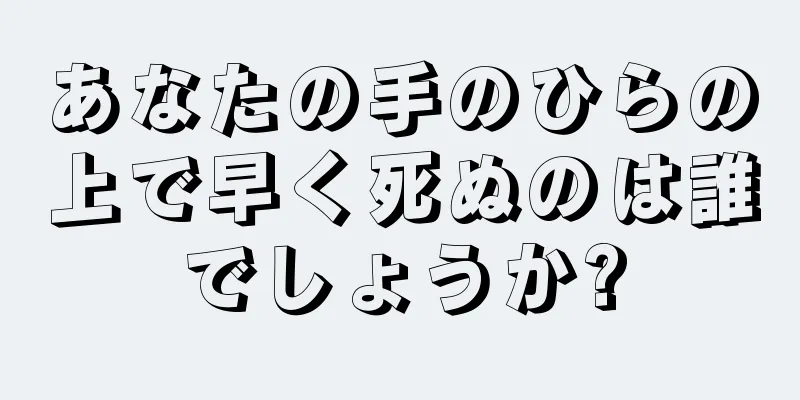 あなたの手のひらの上で早く死ぬのは誰でしょうか?