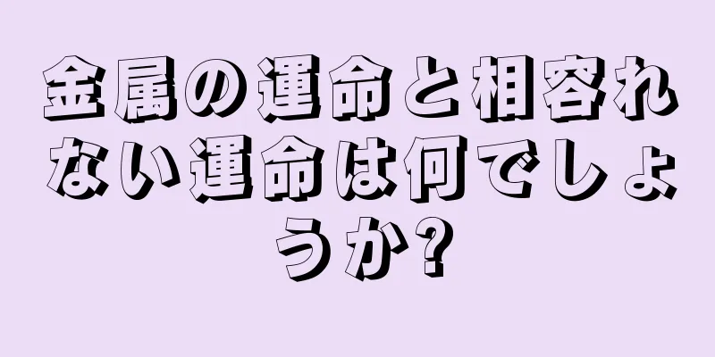 金属の運命と相容れない運命は何でしょうか?