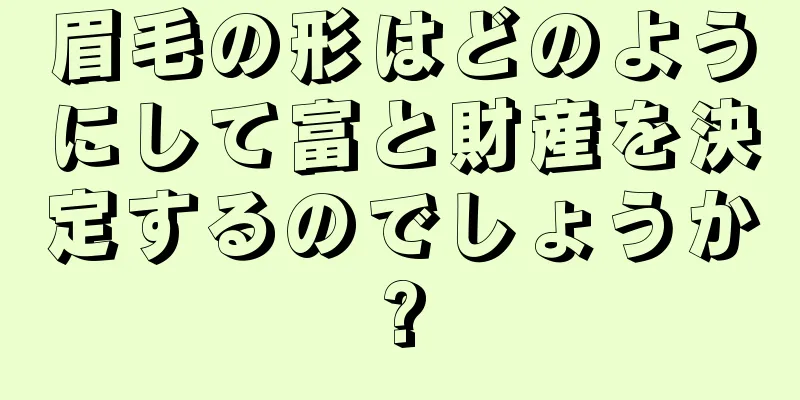 眉毛の形はどのようにして富と財産を決定するのでしょうか?