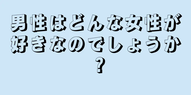 男性はどんな女性が好きなのでしょうか？