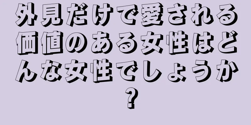 外見だけで愛される価値のある女性はどんな女性でしょうか？