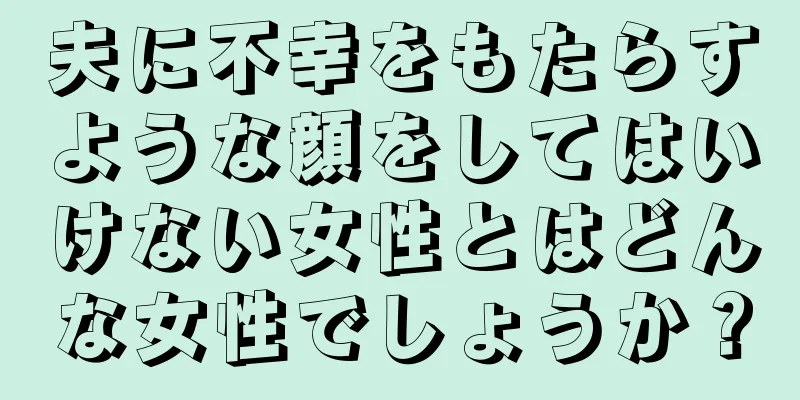 夫に不幸をもたらすような顔をしてはいけない女性とはどんな女性でしょうか？