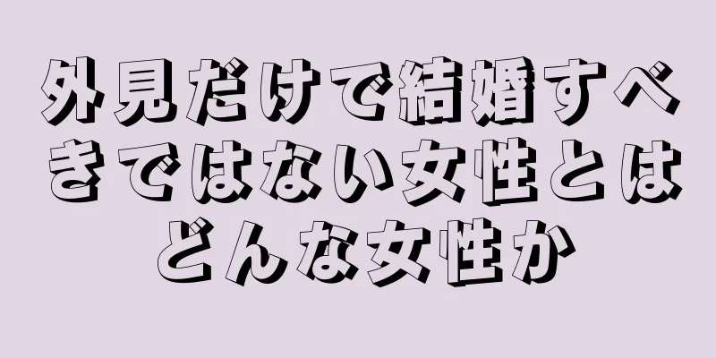 外見だけで結婚すべきではない女性とはどんな女性か