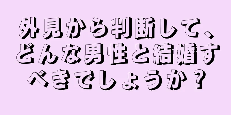 外見から判断して、どんな男性と結婚すべきでしょうか？