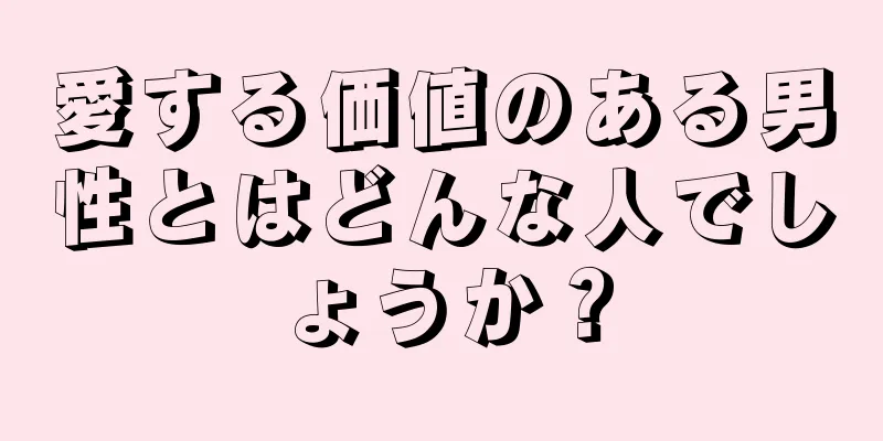 愛する価値のある男性とはどんな人でしょうか？