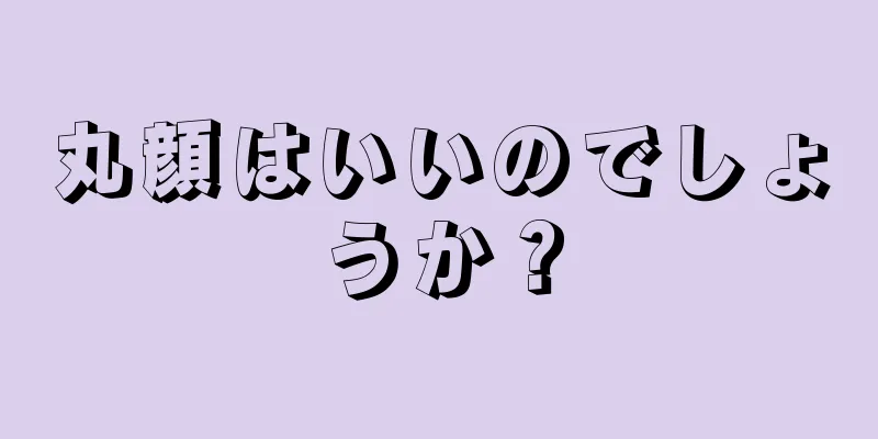 丸顔はいいのでしょうか？