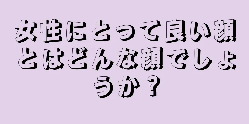 女性にとって良い顔とはどんな顔でしょうか？