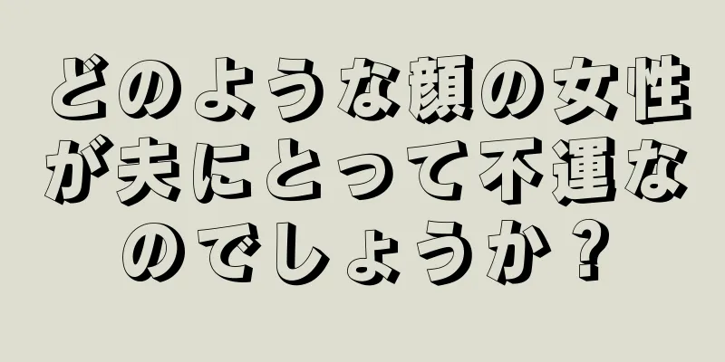 どのような顔の女性が夫にとって不運なのでしょうか？