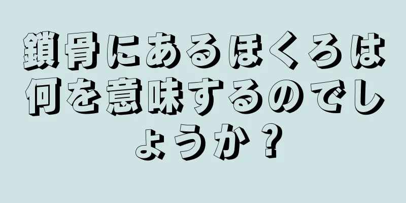 鎖骨にあるほくろは何を意味するのでしょうか？