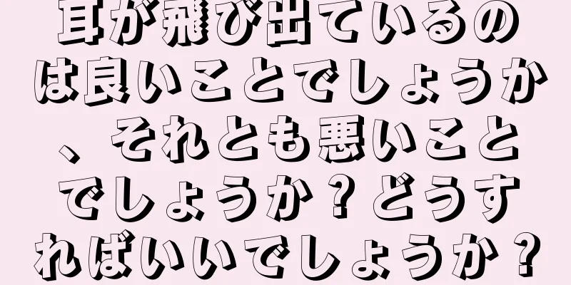 耳が飛び出ているのは良いことでしょうか、それとも悪いことでしょうか？どうすればいいでしょうか？