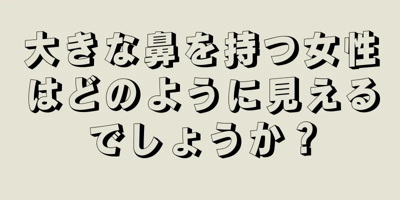 大きな鼻を持つ女性はどのように見えるでしょうか？