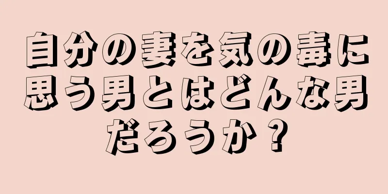 自分の妻を気の毒に思う男とはどんな男だろうか？