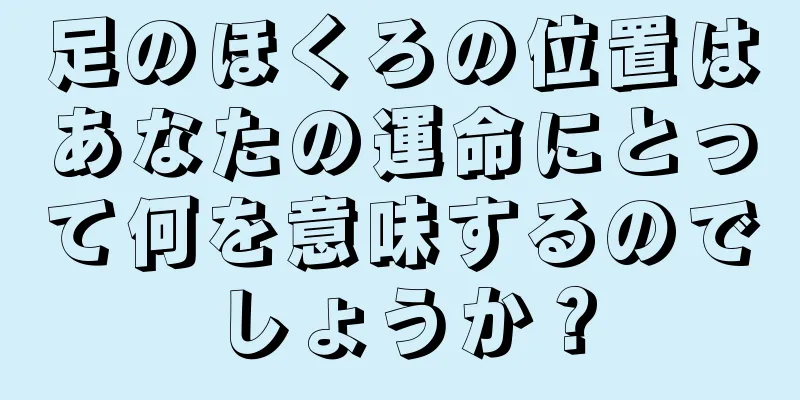 足のほくろの位置はあなたの運命にとって何を意味するのでしょうか？