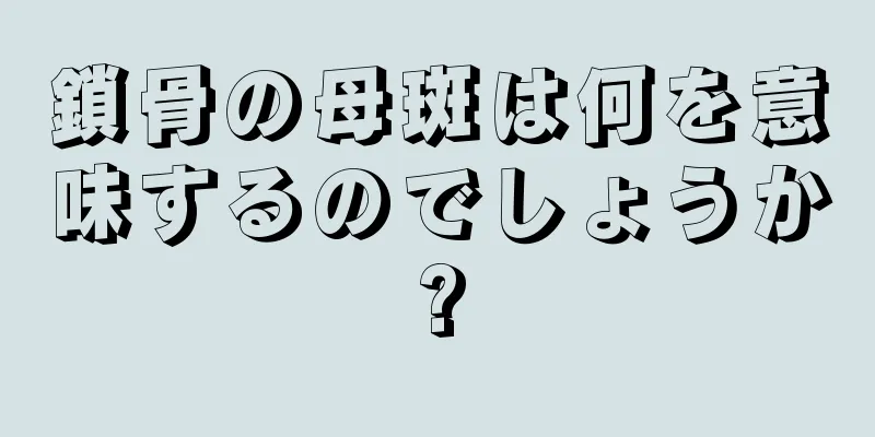 鎖骨の母斑は何を意味するのでしょうか?