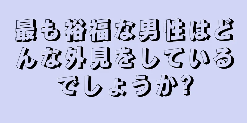 最も裕福な男性はどんな外見をしているでしょうか?