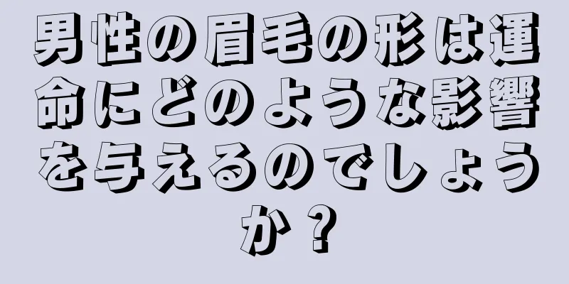 男性の眉毛の形は運命にどのような影響を与えるのでしょうか？