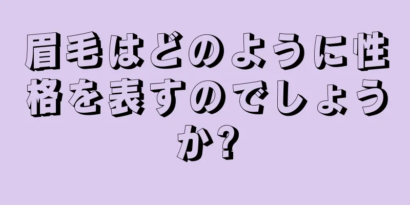 眉毛はどのように性格を表すのでしょうか?